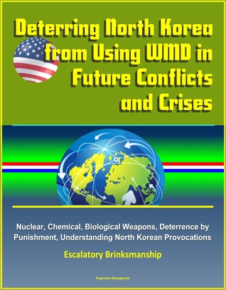 Read online Deterring North Korea from Using WMD in Future Conflicts and Crises: Nuclear, Chemical, Biological Weapons, Deterrence by Punishment, Understanding North Korean Provocations, Escalatory Brinksmanship - Progressive Management file in ePub