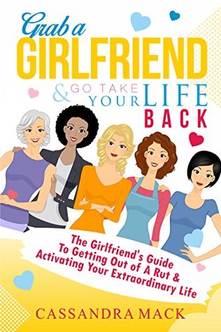 Download Grab A Girlfriend and Go Take Your Life Back: The Girlfriend's Guide To Getting Out of A Rut & Activating Your Extraordinary Life - Cassandra Mack | ePub