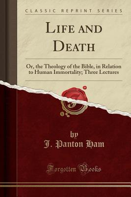 Read online Life and Death: Or, the Theology of the Bible, in Relation to Human Immortality; Three Lectures (Classic Reprint) - J Panton Ham file in PDF