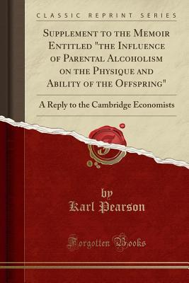 Download Supplement to the Memoir Entitled the Influence of Parental Alcoholism on the Physique and Ability of the Offspring: A Reply to the Cambridge Economists (Classic Reprint) - Karl Pearson file in PDF