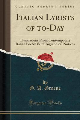 Read Italian Lyrists of To-Day: Translations from Contemporary Italian Poetry with Bigraphical Notices (Classic Reprint) - George Arthur Greene | PDF