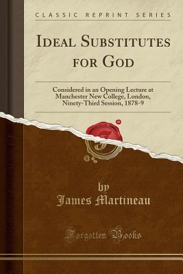 Read Ideal Substitutes for God: Considered in an Opening Lecture at Manchester New College, London, Ninety-Third Session, 1878-9 (Classic Reprint) - James Martineau | ePub