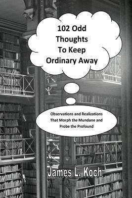 Read 102 Odd Thoughts to Keep Ordinary Away: Observations and Realizations That Morph the Mundane and Probe the Profound - James L. Koch file in ePub