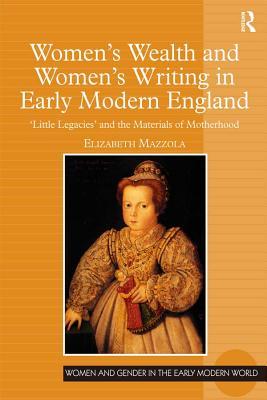 Download Women's Wealth and Women's Writing in Early Modern England: 'little Legacies' and the Materials of Motherhood - Elizabeth Mazzola | PDF