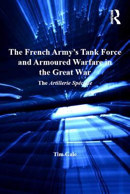Read The French Army's Tank Force and Armoured Warfare in the Great War: The Artillerie Sp�ciale - Tim Gale | ePub