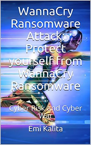 Read WannaCry Ransomware Attack: Protect yourself from WannaCry Ransomware: Cyber Risk and Cyber War - Emi Kalita | PDF