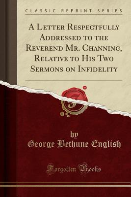 Read A Letter Respectfully Addressed to the Reverend Mr. Channing, Relative to His Two Sermons on Infidelity (Classic Reprint) - George Bethune English | ePub