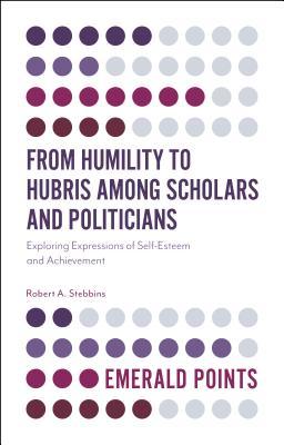 Read online From Humility to Hubris Among Scholars and Politicians: Exploring Expressions of Self-Esteem and Achievement - Robert A Stebbins file in ePub