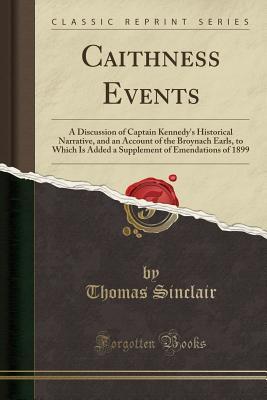 Download Caithness Events: A Discussion of Captain Kennedy's Historical Narrative, and an Account of the Broynach Earls, to Which Is Added a Supplement of Emendations of 1899 (Classic Reprint) - Thomas Sinclair file in ePub