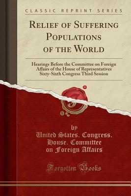 Read Relief of Suffering Populations of the World: Hearings Before the Committee on Foreign Affairs of the House of Representatives Sixty-Sixth Congress Third Session (Classic Reprint) - United States Congress House Affairs file in PDF