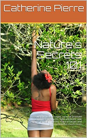 Read online Nature's Secrets 101: Lose weight, look younger, combat prostate and liver problems, fight antibiotic side effects, female infertility, natural facials and oooooohhhh so much more - Catherine Pierre | ePub