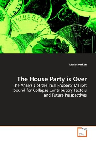 Read The House Party is Over: The Analysis of the Irish Property Market bound for Collapse Contributory Factors and Future Perspectives - Marie Horkan | PDF
