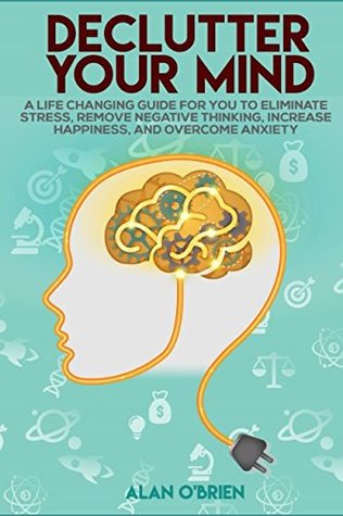 Download DECLUTTER YOUR MIND A Life Сhanging Guide for You to Eliminate Stress, Remove Negative Thinking, Increase Happiness, and Overcome Anxiety - Alan O'Brien file in PDF