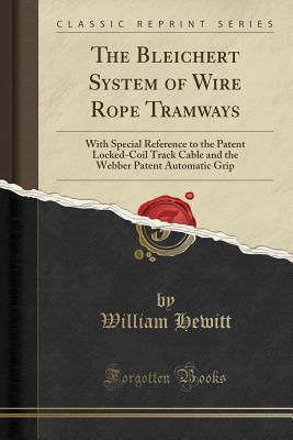 Read The Bleichert System of Wire Rope Tramways: With Special Reference to the Patent Locked-Coil Track Cable and the Webber Patent Automatic Grip (Classic Reprint) - William Hewitt | PDF