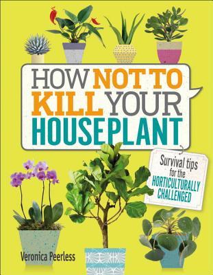 Read online How Not to Kill Your Houseplant: Survival Tips for the Horticulturally Challenged - Veronica Peerless | PDF
