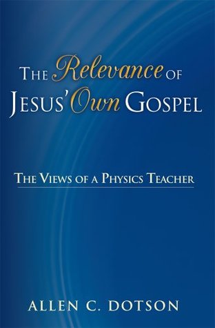 Read online The Relevance of Jesus' Own Gospel: The Views of a Physics Teacher - Allen C. Dotson file in ePub