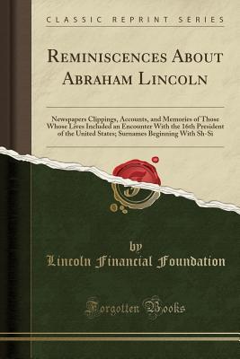 Read Reminiscences about Abraham Lincoln: Newspapers Clippings, Accounts, and Memories of Those Whose Lives Included an Encounter with the 16th President of the United States; Surnames Beginning with Sh-Si (Classic Reprint) - Lincoln Financial Foundation Collection file in PDF