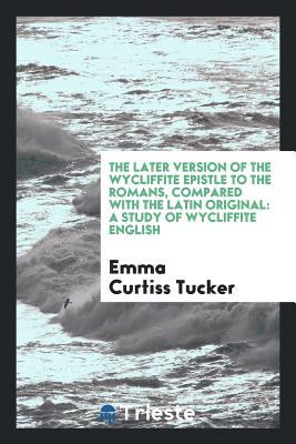 Read The Later Version of the Wycliffite Epistle to the Romans, Compared with the Latin Original: A Study of Wycliffite English - Emma Curtiss Tucker | PDF