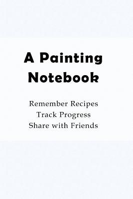 Read A Painting Notebook: Remember Recipes, Track Progress, Share with Friends - Joe Baird file in PDF