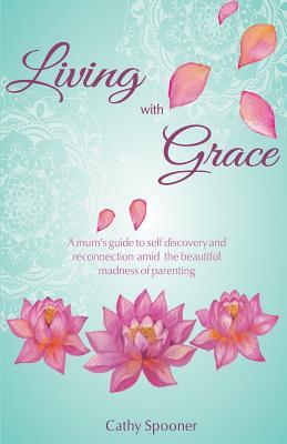 Read online Living with Grace: A Mum's Guide to Self Discovery and Reconnection Amid the Beautiful Madness of Parenting - Cathy Spooner | ePub