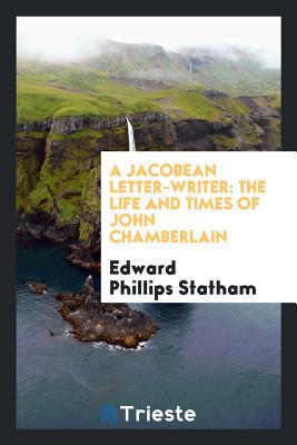 Read A Jacobean Letter-Writer: The Life and Times of John Chamberlain - Edward Phillips Statham | PDF