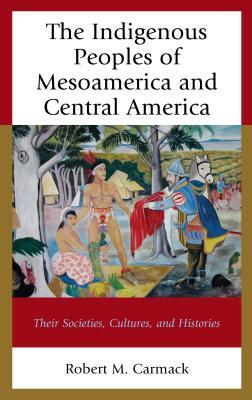 Read online The Indigenous Peoples of Mesoamerica and Central America: Their Societies, Cultures, and Histories - Robert M Carmack | PDF