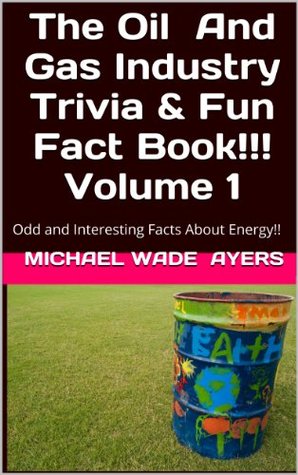Read online The Oil And Gas Industry Trivia & Fun Fact Book!!! Volume 1: Odd and Interesting Facts About Energy!! (Oil & Gas Trivia) - Michael Wade Ayers file in PDF