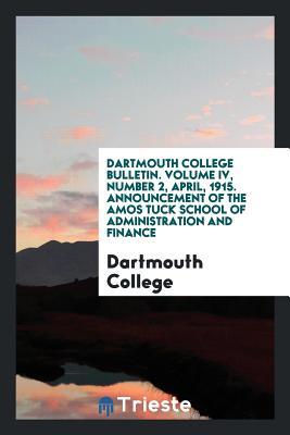 Read Dartmouth College Bulletin. Volume IV, Number 2, April, 1915. Announcement of the Amos Tuck School of Administration and Finance - Dartmouth College | PDF