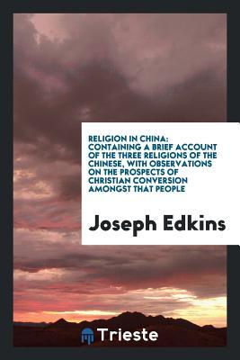 Read Religion in China: Containing a Brief Account of the Three Religions of the Chinese, with Observations on the Prospects of Christian Conversion Amongst That People - Joseph Edkins file in ePub