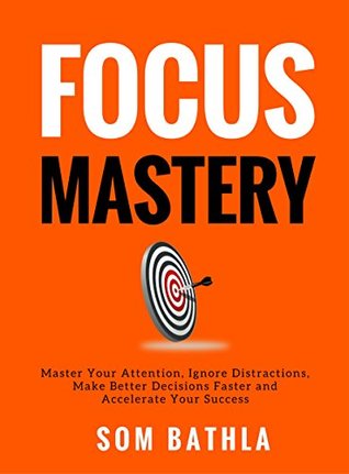 Download Focus Mastery: Master Your Attention, Ignore Distractions, Make Better Decisions Faster and Accelerate Your Success - Som Bathla file in PDF