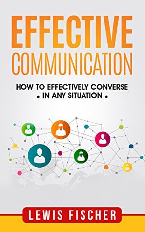 Read online Effective Communication: How to Effectively Converse in any Situation - Lewis Fischer file in ePub