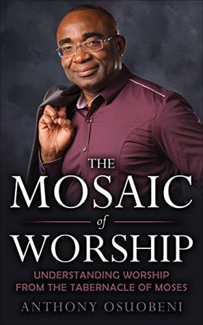 Read The Mosaic Of Worship: Understanding Worship From The Tabernacle Of Moses - Anthony Osuobeni | PDF