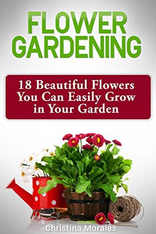 Read Flower Gardening: 18 Beautiful Flowers You Can Easily Grow in Your Garden - Christina Morales | ePub