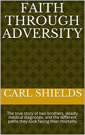 Download Faith Through Adversity: The true story of two brothers, deadly medical diagnoses, and the different paths they took facing thier mortality - Carl Shields file in PDF
