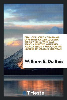 Download Trial of Lucretia Chapman: Otherwise Called Lucretia Espos y Mina, Who Was Jointly Indicted with Lino Amalia Espos y Mina, for the Murder of William Chapman - William Ewing Du Bois file in ePub