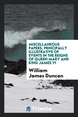 Read Miscellaneous Papers, Principally Illustrative of Events in the Reigns of Queen Mary and King James VI - William James Duncan | ePub