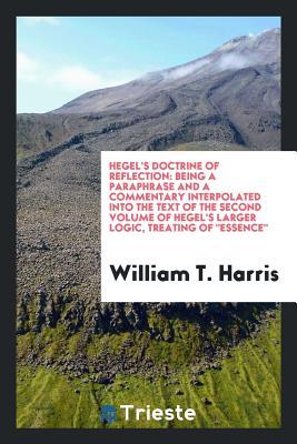 Read online Hegel's Doctrine of Reflection: Being a Paraphrase and a Commentary Interpolated Into the Text of the Second Volume of Hegel's Larger Logic, Treating of Essence - William Torrey Harris | ePub