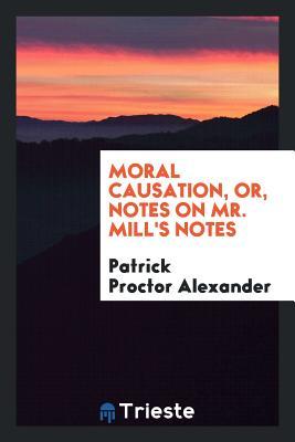 Read Moral Causation, Or, Notes on Mr. Mill's Notes - Patrick Proctor Alexander file in ePub