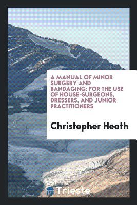 Read online A Manual of Minor Surgery and Bandaging: For the Use of House-Surgeons, Dressers, and Junior Practitioners - Christopher Heath file in ePub