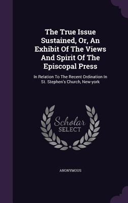Download The True Issue Sustained, Or, an Exhibit of the Views and Spirit of the Episcopal Press: In Relation to the Recent Ordination in St. Stephen's Church, New-York - Anonymous file in ePub