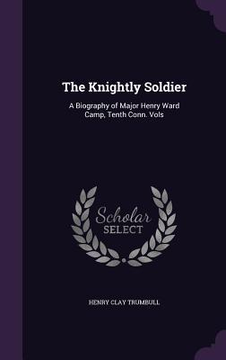 Read The Knightly Soldier: A Biography of Major Henry Ward Camp, Tenth Conn. Vols - H. Clay Trumbull file in ePub