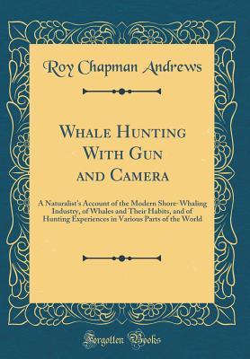 Read Whale Hunting with Gun and Camera: A Naturalist's Account of the Modern Shore-Whaling Industry, of Whales and Their Habits, and of Hunting Experiences in Various Parts of the World (Classic Reprint) - Roy Chapman Andrews file in PDF