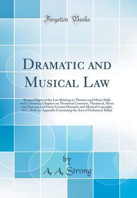 Read online Dramatic and Musical Law: Being a Digest of the Law Relating to Theatres and Music Halls and Containing Chapters on Theatrical Contracts, Theatrical, Music and Dancing and Excise License Dramatic and Musical Copyright, &c., with an Appendix Containing the - A.A. Strong file in PDF