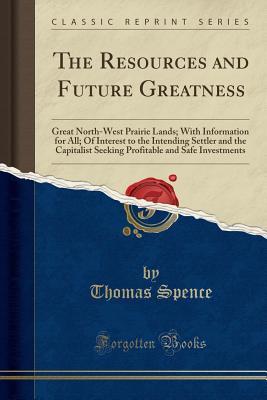 Read online The Resources and Future Greatness: Great North-West Prairie Lands; With Information for All; Of Interest to the Intending Settler and the Capitalist Seeking Profitable and Safe Investments (Classic Reprint) - Thomas Spence | ePub