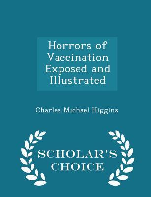 Read Horrors of Vaccination Exposed and Illustrated - Scholar's Choice Edition - Charles Michael Higgins | PDF