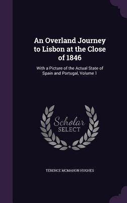Read An Overland Journey to Lisbon at the Close of 1846: With a Picture of the Actual State of Spain and Portugal, Volume 1 - Terence McMahon Hughes | ePub