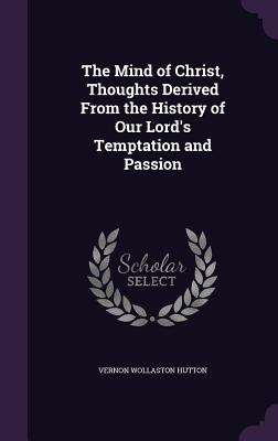 Read online The Mind of Christ, Thoughts Derived from the History of Our Lord's Temptation and Passion - Vernon Wollaston Hutton | PDF