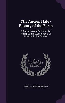 Read online The Ancient Life-History of the Earth: A Comprehensive Outline of the Principles and Leading Facts of Palaeontological Science - Henry Alleyne Nicholson file in ePub