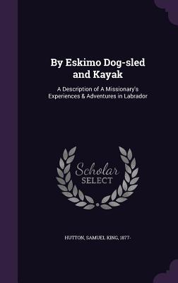 Download By Eskimo Dog-Sled and Kayak: A Description of a Missionary's Experiences & Adventures in Labrador - Samuel King Hutton file in PDF