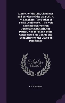Read Memoir of the Life, Character and Services of the Late Col. R. W. Loughery, the Father of Texas Democracy. the Well Remembered Veteran Journalist and Stainless Patriot, Who for Many Years Consecrated His Genius and Best Efforts to the Cause of Democracy - E M Loughery file in ePub